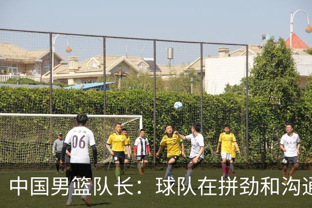 中国男篮队长：球队在拼劲和沟通上出现了问题