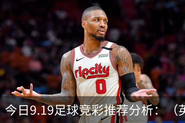 今日9.19足球竞彩推荐分析：（英超+德甲+意甲+西甲）预测方案，理性参考