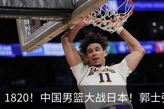 1820！中国男篮大战日本！郭士强极有可能做出以下四个调整